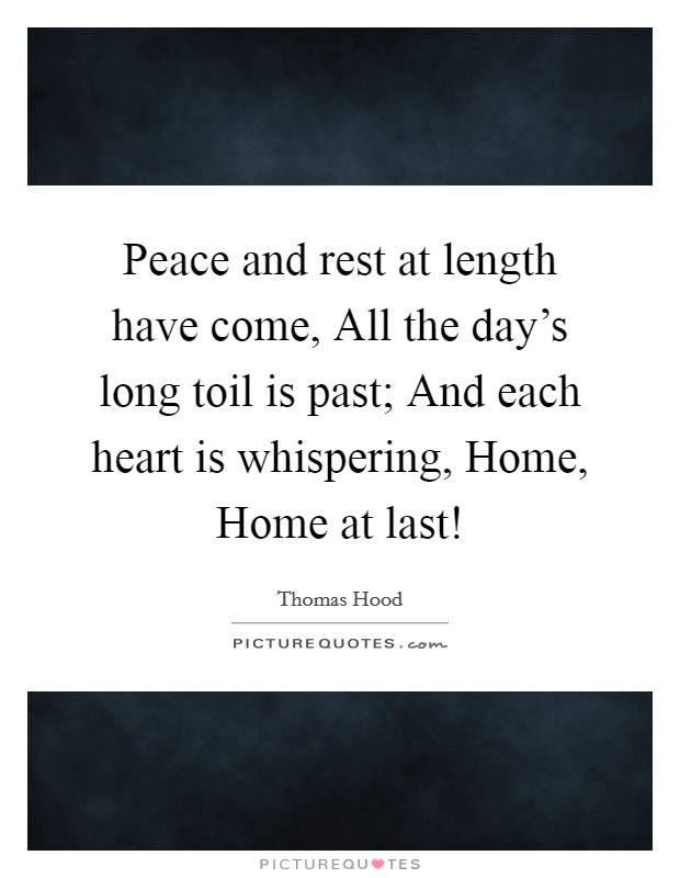 Peace and rest at length have come, All the day's long toil is past; And each heart is whispering, Home, Home at last! Picture Quote #1