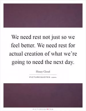 We need rest not just so we feel better. We need rest for actual creation of what we’re going to need the next day Picture Quote #1