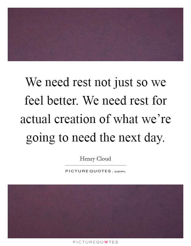 We need rest not just so we feel better. We need rest for actual creation of what we're going to need the next day. Picture Quote #1