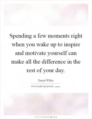Spending a few moments right when you wake up to inspire and motivate yourself can make all the difference in the rest of your day Picture Quote #1