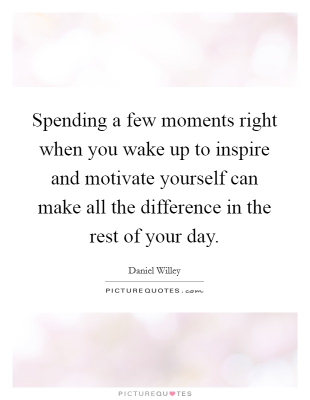 Spending a few moments right when you wake up to inspire and motivate yourself can make all the difference in the rest of your day. Picture Quote #1