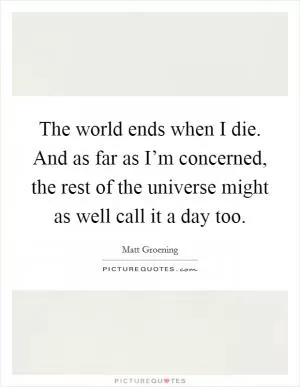 The world ends when I die. And as far as I’m concerned, the rest of the universe might as well call it a day too Picture Quote #1