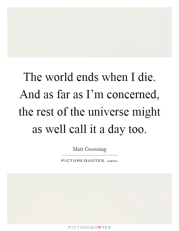 The world ends when I die. And as far as I'm concerned, the rest of the universe might as well call it a day too. Picture Quote #1