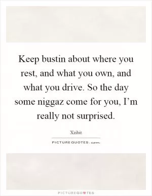 Keep bustin about where you rest, and what you own, and what you drive. So the day some niggaz come for you, I’m really not surprised Picture Quote #1