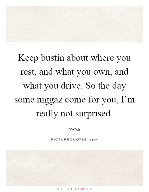 Keep bustin about where you rest, and what you own, and what you drive. So the day some niggaz come for you, I'm really not surprised. Picture Quote #1