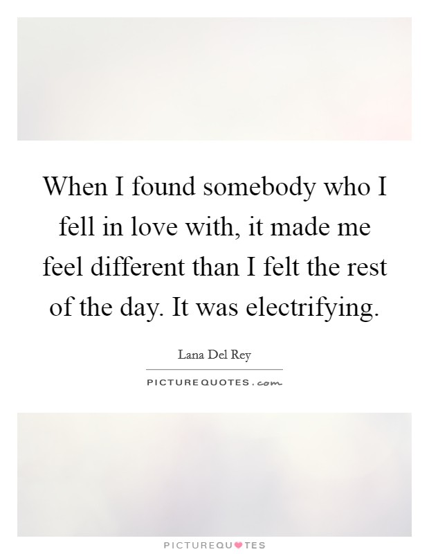 When I found somebody who I fell in love with, it made me feel different than I felt the rest of the day. It was electrifying. Picture Quote #1