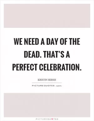We need a day of the dead. That’s a perfect celebration Picture Quote #1
