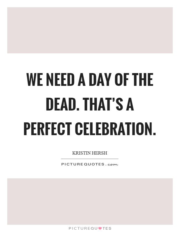 We need a day of the dead. That's a perfect celebration. Picture Quote #1