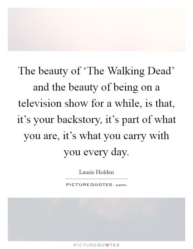 The beauty of ‘The Walking Dead' and the beauty of being on a television show for a while, is that, it's your backstory, it's part of what you are, it's what you carry with you every day. Picture Quote #1