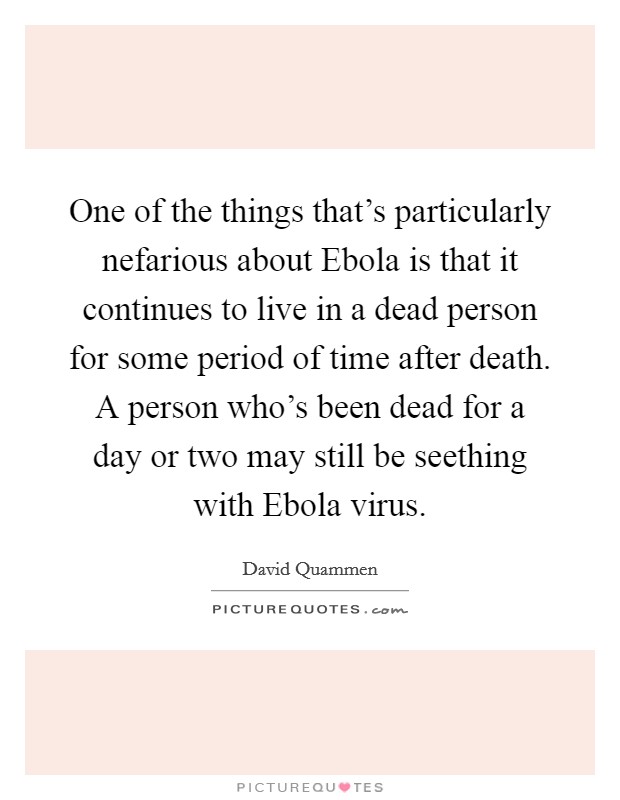 One of the things that's particularly nefarious about Ebola is that it continues to live in a dead person for some period of time after death. A person who's been dead for a day or two may still be seething with Ebola virus. Picture Quote #1