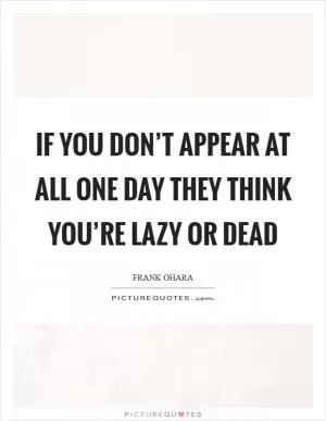 If you don’t appear at all one day they think you’re lazy or dead Picture Quote #1