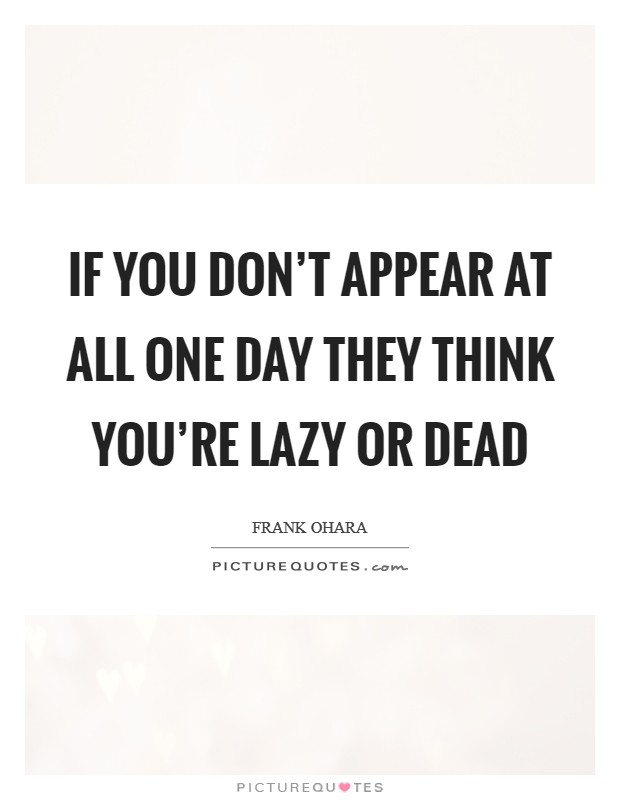 If you don't appear at all one day they think you're lazy or dead Picture Quote #1