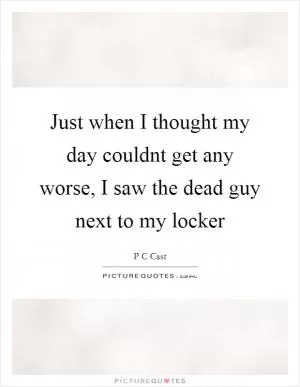 Just when I thought my day couldnt get any worse, I saw the dead guy next to my locker Picture Quote #1