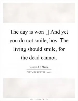 The day is won [] And yet you do not smile, boy. The living should smile, for the dead cannot Picture Quote #1