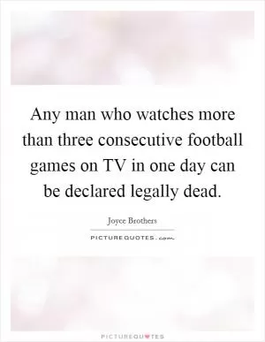 Any man who watches more than three consecutive football games on TV in one day can be declared legally dead Picture Quote #1