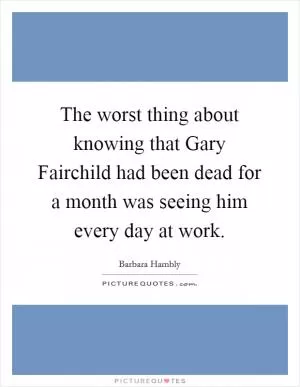 The worst thing about knowing that Gary Fairchild had been dead for a month was seeing him every day at work Picture Quote #1