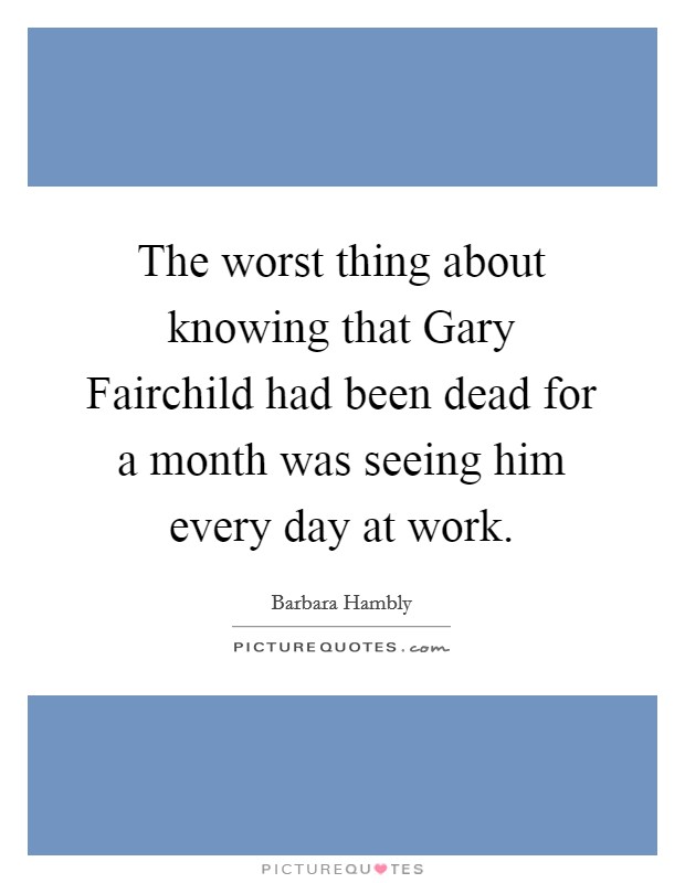 The worst thing about knowing that Gary Fairchild had been dead for a month was seeing him every day at work. Picture Quote #1
