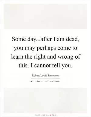 Some day...after I am dead, you may perhaps come to learn the right and wrong of this. I cannot tell you Picture Quote #1