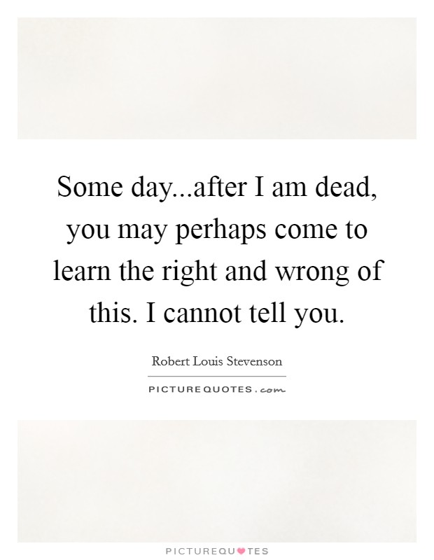 Some day...after I am dead, you may perhaps come to learn the right and wrong of this. I cannot tell you. Picture Quote #1