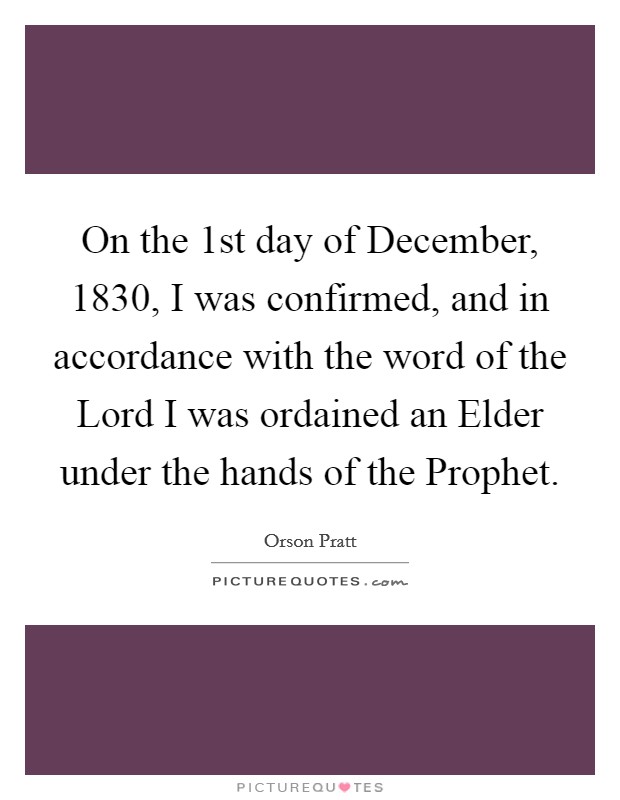 On the 1st day of December, 1830, I was confirmed, and in accordance with the word of the Lord I was ordained an Elder under the hands of the Prophet. Picture Quote #1