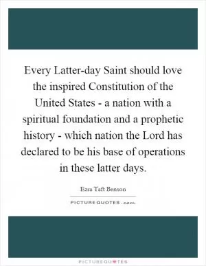 Every Latter-day Saint should love the inspired Constitution of the United States - a nation with a spiritual foundation and a prophetic history - which nation the Lord has declared to be his base of operations in these latter days Picture Quote #1