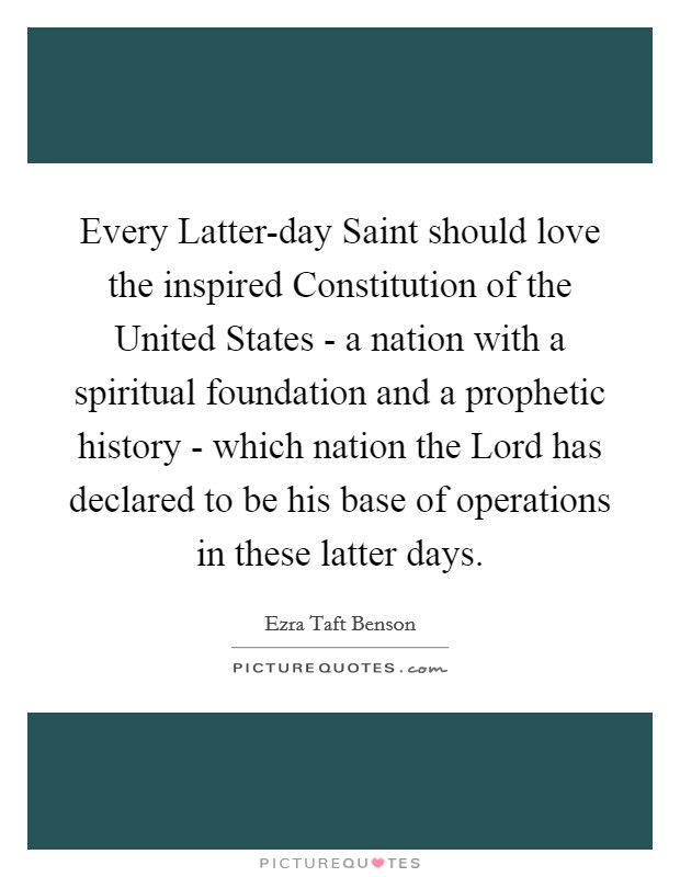Every Latter-day Saint should love the inspired Constitution of the United States - a nation with a spiritual foundation and a prophetic history - which nation the Lord has declared to be his base of operations in these latter days. Picture Quote #1