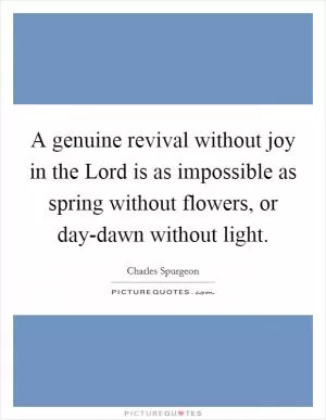 A genuine revival without joy in the Lord is as impossible as spring without flowers, or day-dawn without light Picture Quote #1