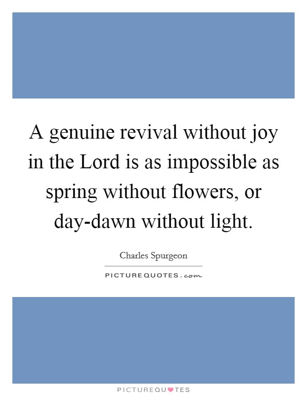 A genuine revival without joy in the Lord is as impossible as spring without flowers, or day-dawn without light. Picture Quote #1