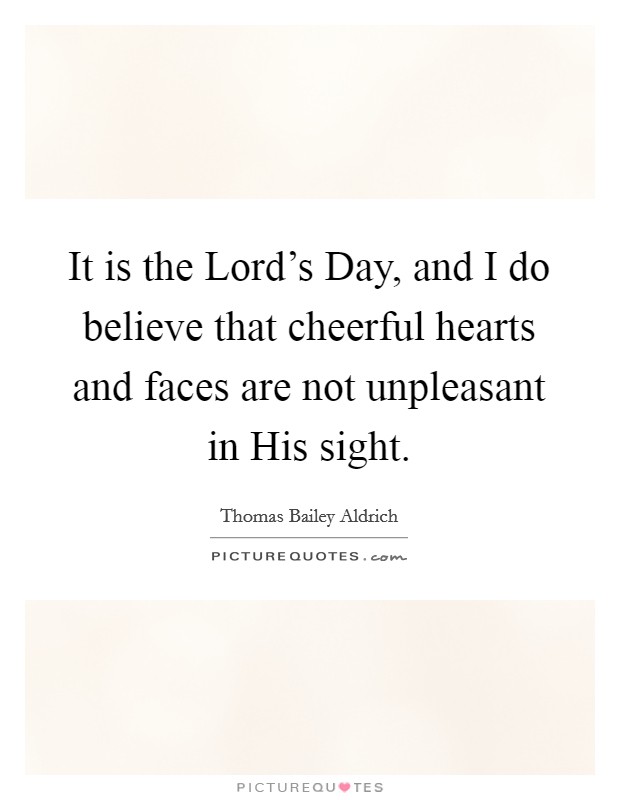 It is the Lord's Day, and I do believe that cheerful hearts and faces are not unpleasant in His sight. Picture Quote #1