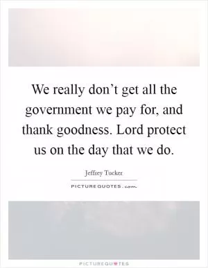 We really don’t get all the government we pay for, and thank goodness. Lord protect us on the day that we do Picture Quote #1