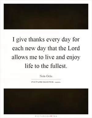 I give thanks every day for each new day that the Lord allows me to live and enjoy life to the fullest Picture Quote #1