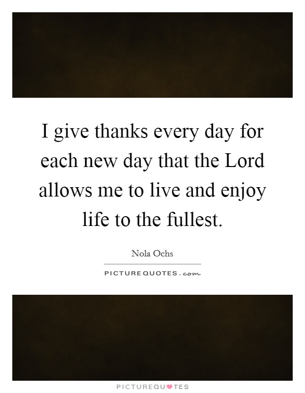 I give thanks every day for each new day that the Lord allows me to live and enjoy life to the fullest. Picture Quote #1