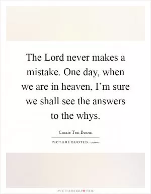 The Lord never makes a mistake. One day, when we are in heaven, I’m sure we shall see the answers to the whys Picture Quote #1