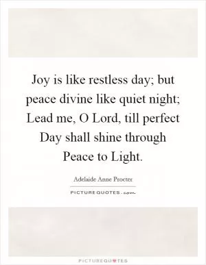 Joy is like restless day; but peace divine like quiet night; Lead me, O Lord, till perfect Day shall shine through Peace to Light Picture Quote #1