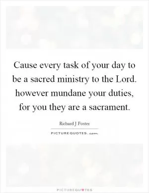 Cause every task of your day to be a sacred ministry to the Lord. however mundane your duties, for you they are a sacrament Picture Quote #1