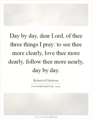 Day by day, dear Lord, of thee three things I pray: to see thee more clearly, love thee more dearly, follow thee more nearly, day by day Picture Quote #1