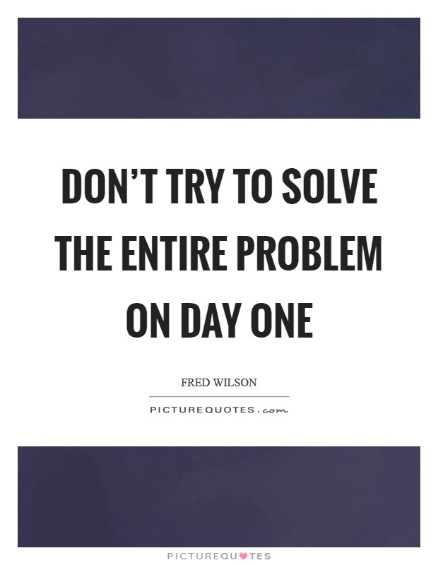 Don't try to solve the entire problem on day one Picture Quote #1