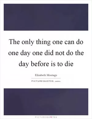 The only thing one can do one day one did not do the day before is to die Picture Quote #1