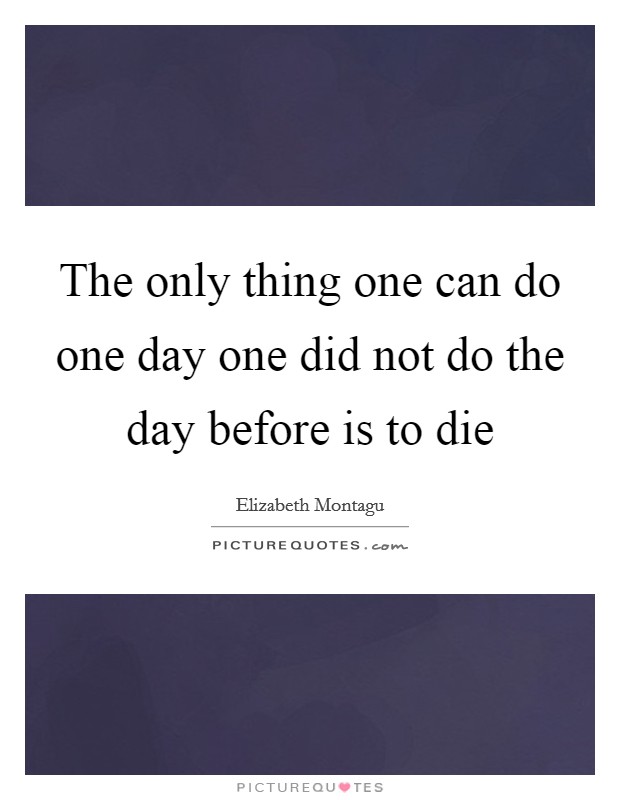 The only thing one can do one day one did not do the day before is to die Picture Quote #1
