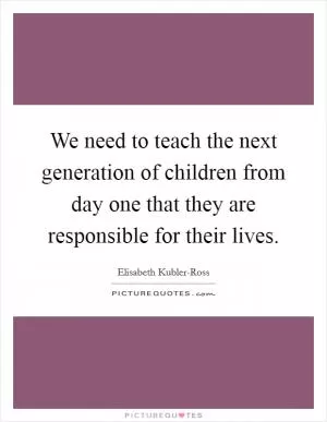 We need to teach the next generation of children from day one that they are responsible for their lives Picture Quote #1