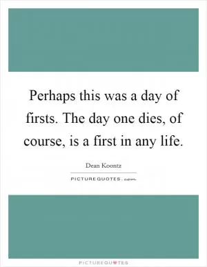 Perhaps this was a day of firsts. The day one dies, of course, is a first in any life Picture Quote #1