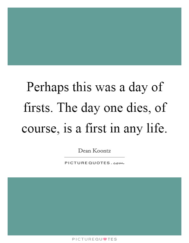 Perhaps this was a day of firsts. The day one dies, of course, is a first in any life. Picture Quote #1