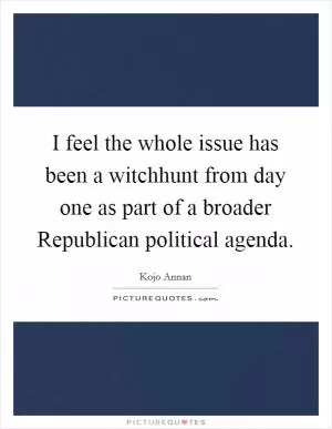 I feel the whole issue has been a witchhunt from day one as part of a broader Republican political agenda Picture Quote #1