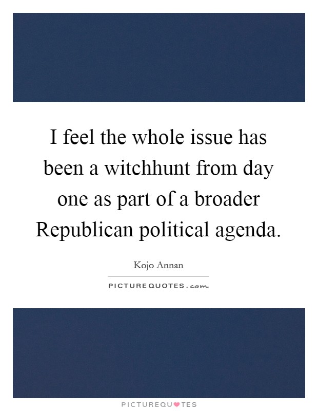 I feel the whole issue has been a witchhunt from day one as part of a broader Republican political agenda. Picture Quote #1