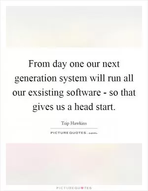 From day one our next generation system will run all our exsisting software - so that gives us a head start Picture Quote #1