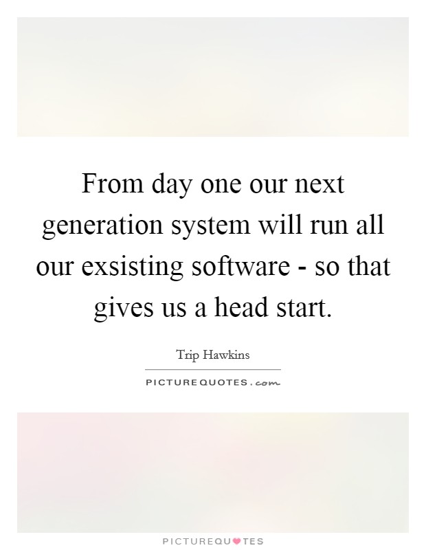 From day one our next generation system will run all our exsisting software - so that gives us a head start. Picture Quote #1