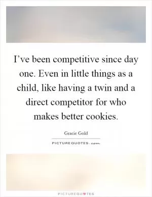 I’ve been competitive since day one. Even in little things as a child, like having a twin and a direct competitor for who makes better cookies Picture Quote #1