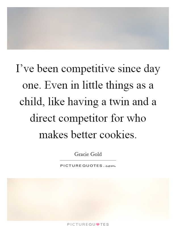 I've been competitive since day one. Even in little things as a child, like having a twin and a direct competitor for who makes better cookies. Picture Quote #1