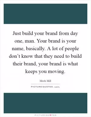 Just build your brand from day one, man. Your brand is your name, basically. A lot of people don’t know that they need to build their brand, your brand is what keeps you moving Picture Quote #1
