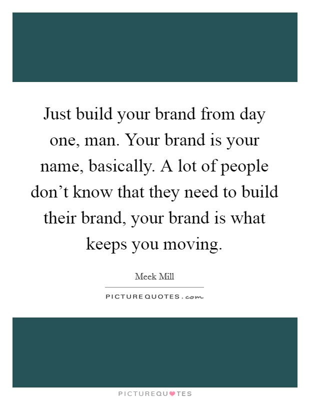 Just build your brand from day one, man. Your brand is your name, basically. A lot of people don't know that they need to build their brand, your brand is what keeps you moving. Picture Quote #1